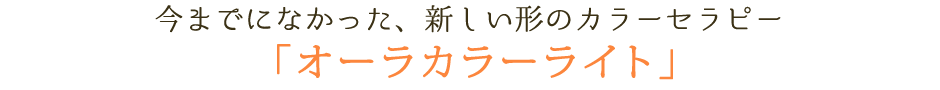 今までになかった、新しい形のカラーセラピー 「オーラカラーライト」